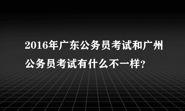2016年广东公务员考试和广州公务员考试有什么不一样？