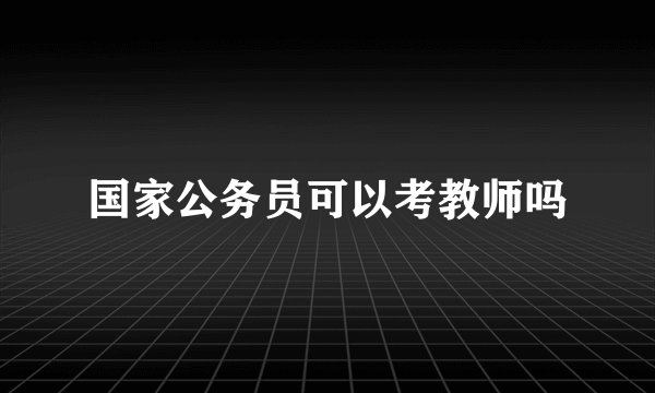 国家公务员可以考教师吗