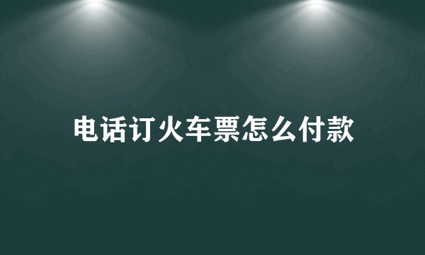 电话订火车票怎么付款