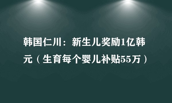 韩国仁川：新生儿奖励1亿韩元（生育每个婴儿补贴55万）