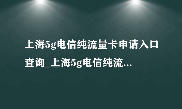 上海5g电信纯流量卡申请入口查询_上海5g电信纯流量卡申请入口查询官网