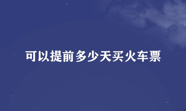 可以提前多少天买火车票