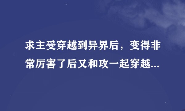 求主受穿越到异界后,变得非常厉害了后又和攻一起穿越回现代装逼的耽美小说,一定要大量!!!!!