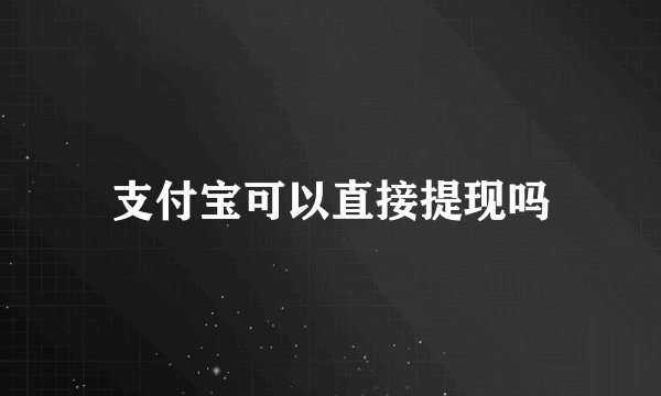 支付宝可以直接提现吗