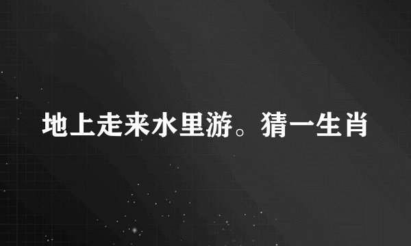 地上走来水里游。猜一生肖