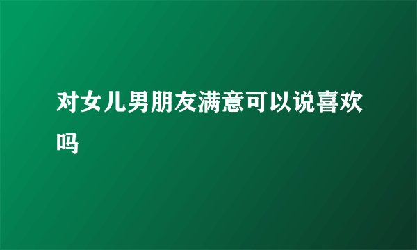 对女儿男朋友满意可以说喜欢吗