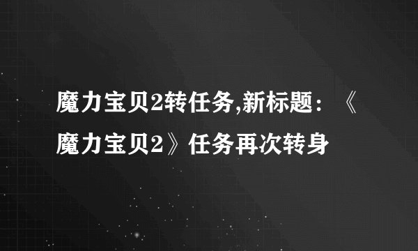 魔力宝贝2转任务,新标题：《魔力宝贝2》任务再次转身