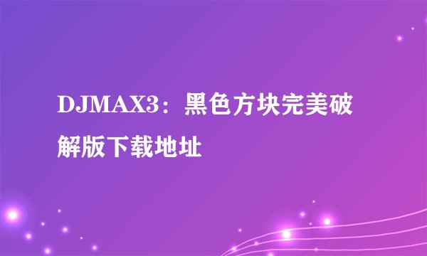 DJMAX3：黑色方块完美破解版下载地址