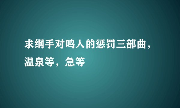 求纲手对鸣人的惩罚三部曲,温泉等,急等