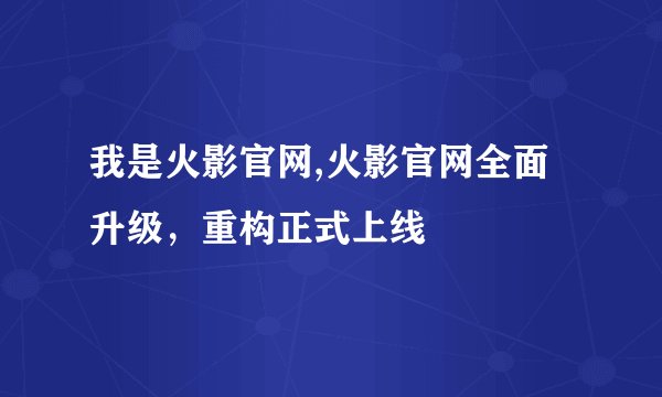 我是火影官网,火影官网全面升级，重构正式上线