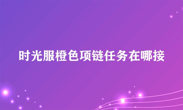 时光服橙色项链任务在哪接