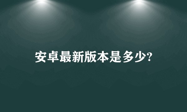 安卓最新版本是多少?
