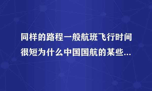 同样的路程一般航班飞行时间很短为什么中国国航的某些航班飞很长时间？