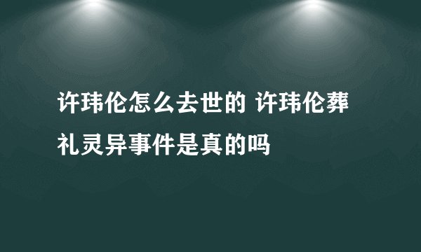 许玮伦怎么去世的 许玮伦葬礼灵异事件是真的吗