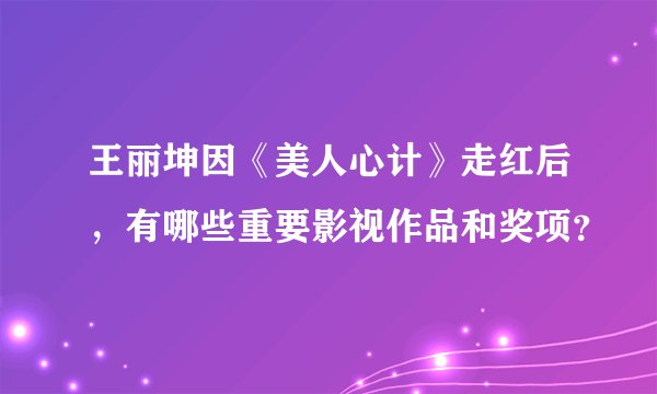 王丽坤因《美人心计》走红后，有哪些重要影视作品和奖项？
