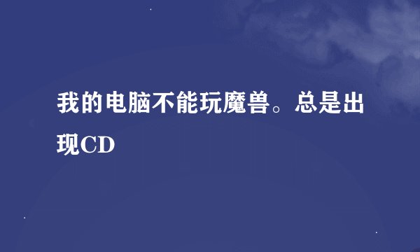我的电脑不能玩魔兽。总是出现CD