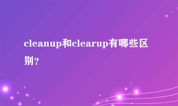 cleanup和clearup有哪些区别？