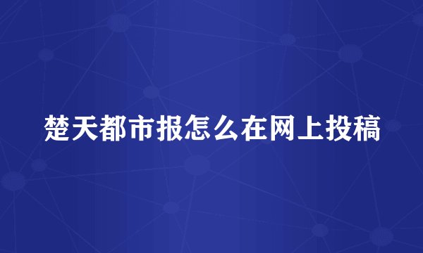 楚天都市报怎么在网上投稿