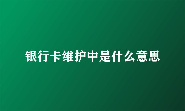 银行卡维护中是什么意思