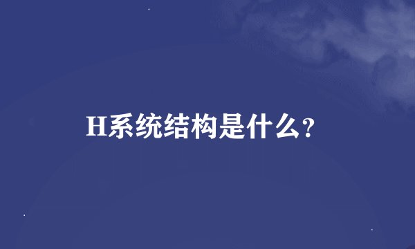 H系统结构是什么？