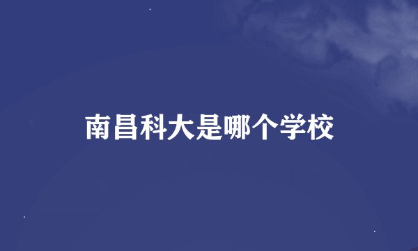 南昌科大是哪个学校