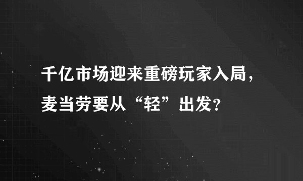 千亿市场迎来重磅玩家入局，麦当劳要从“轻”出发？