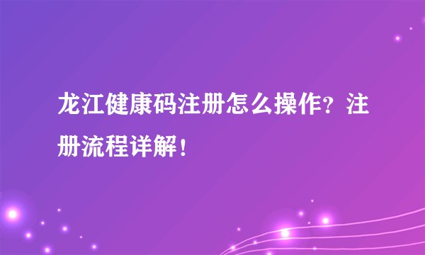 龙江健康码注册怎么操作？注册流程详解！
