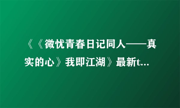 《《微忧青春日记同人——真实的心》我即江湖》最新txt全集下载