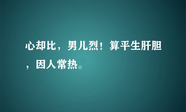 心却比，男儿烈！算平生肝胆，因人常热。