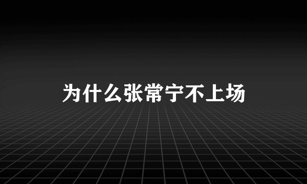 为什么张常宁不上场