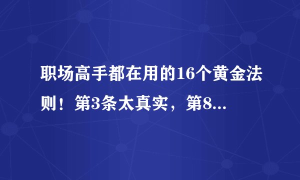职场高手都在用的16个黄金法则！第3条太真实，第8条很多人踩坑！