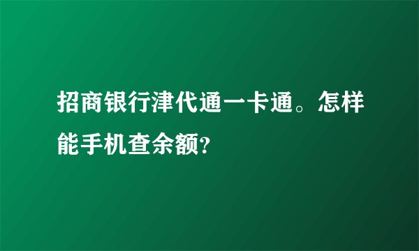 招商银行津代通一卡通。怎样能手机查余额？
