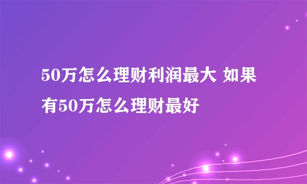 50万怎么理财利润最大 如果有50万怎么理财最好