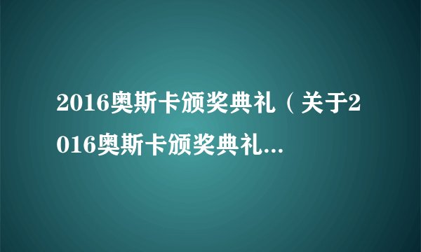 2016奥斯卡颁奖典礼(关于2016奥斯卡颁奖典礼的基本详情介绍)