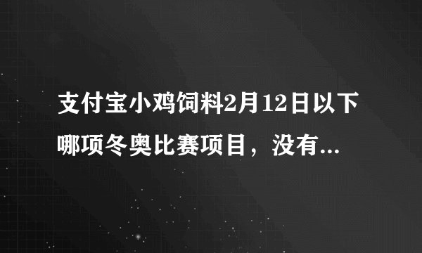 支付宝小鸡饲料2月12日以下哪项冬奥比赛项目，没有世界纪录 答案：跳台滑雪