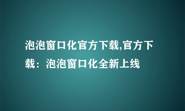 泡泡窗口化官方下载,官方下载：泡泡窗口化全新上线