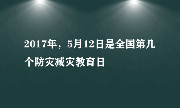 2017年，5月12日是全国第几个防灾减灾教育日