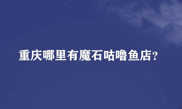 重庆哪里有魔石咕噜鱼店？