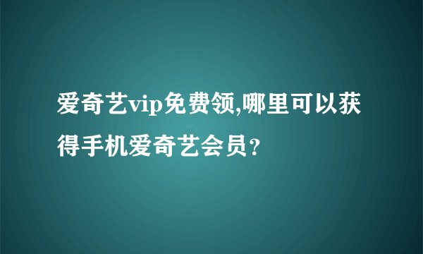 爱奇艺vip免费领,哪里可以获得手机爱奇艺会员？