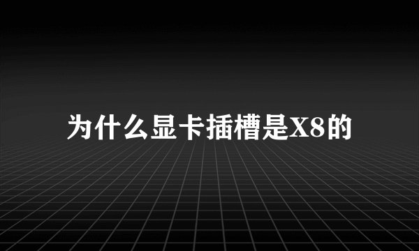 为什么显卡插槽是X8的