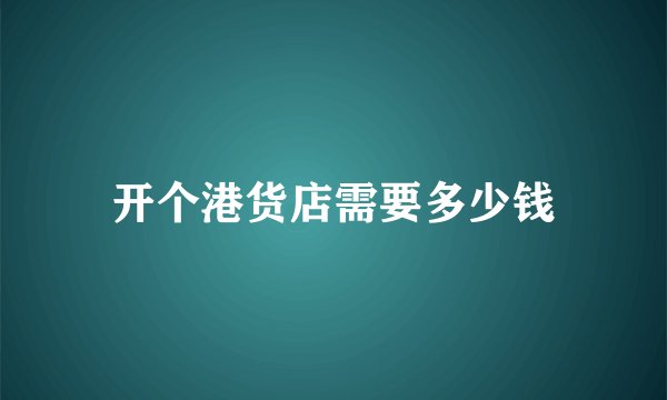 开个港货店需要多少钱