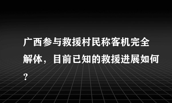 广西参与救援村民称客机完全解体，目前已知的救援进展如何？
