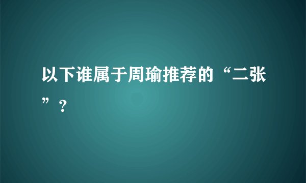 以下谁属于周瑜推荐的“二张”？