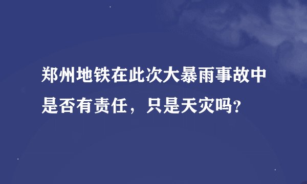 郑州地铁在此次大暴雨事故中是否有责任,只是天灾吗?