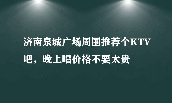 济南泉城广场周围推荐个KTV吧,晚上唱价格不要太贵