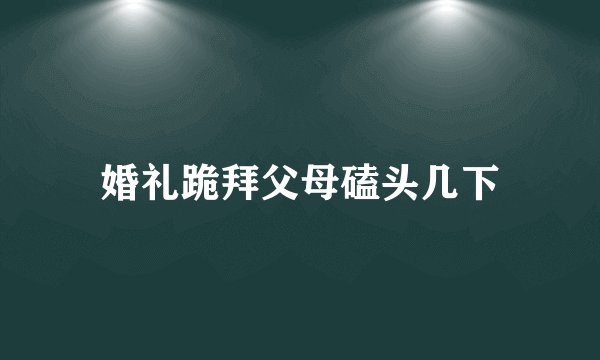 婚礼跪拜父母磕头几下