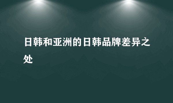 日韩和亚洲的日韩品牌差异之处