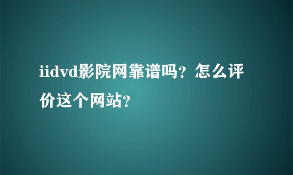 iidvd影院网靠谱吗？怎么评价这个网站？