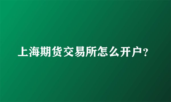 上海期货交易所怎么开户？