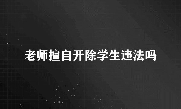 老师擅自开除学生违法吗